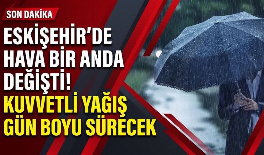 Eskişehir’de hava bir anda değişti! Kuvvetli yağış gün boyu sürecek