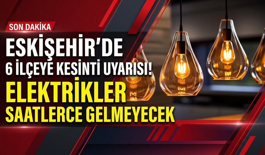 Eskişehir’de 6 ilçeye kesinti uyarısı! Elektrikler saatlerce gelmeyecek