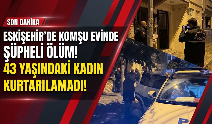Eskişehir’de komşu evinde şüpheli ölüm! 43 yaşındaki kadın kurtarılamadı