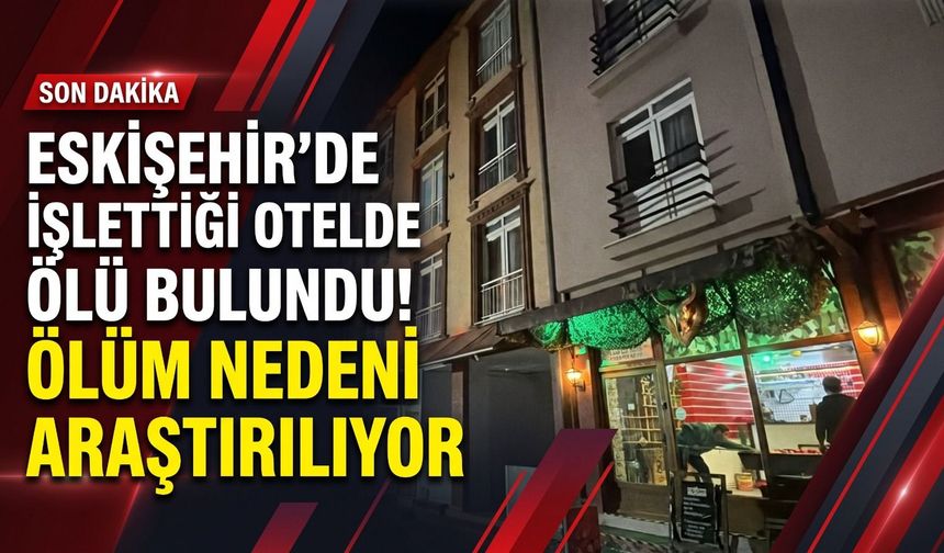 Eskişehir’de işlettiği otelde ölü bulundu! Ölüm nedeni araştırılıyor