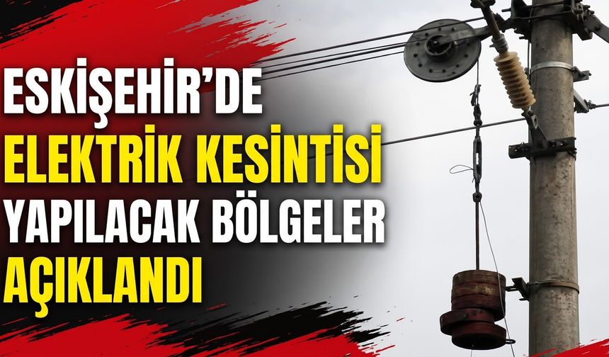 Eskişehir'de elektrik kesintisi yapılacak bölgeler açıklandı