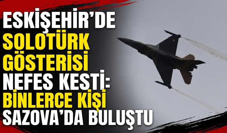 Eskişehir’de SOLOTÜRK gösterisi nefes kesti: Binlerce kişi Sazova’da buluştu